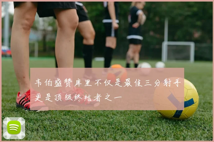 韦伯盛赞库里不仅是最佳三分射手更是顶级终结者之一