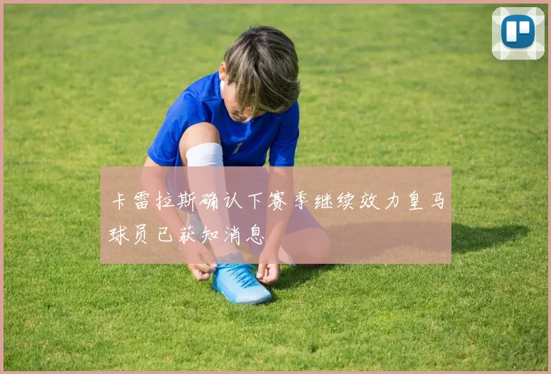 卡雷拉斯确认下赛季继续效力皇马球员已获知消息