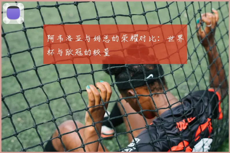 阿韦洛亚与姆总的荣耀对比：世界杯与欧冠的较量