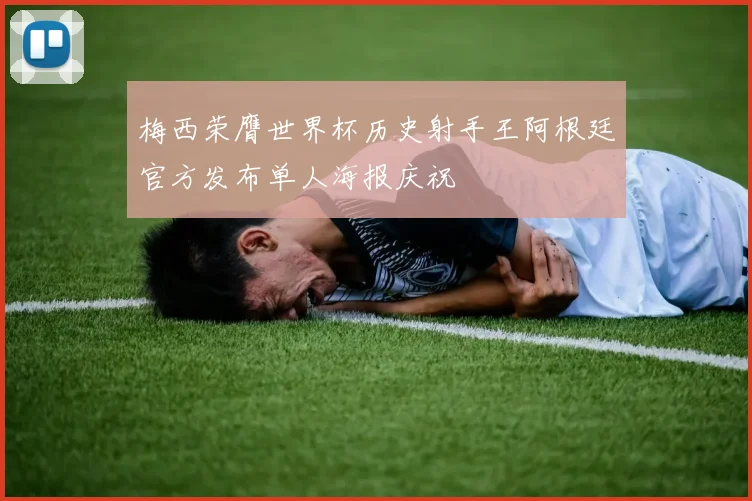 梅西荣膺世界杯历史射手王阿根廷官方发布单人海报庆祝