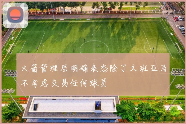 火箭管理层明确表态除了文班亚马不考虑交易任何球员