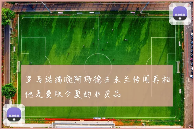 罗马诺揭晓阿玛德去米兰传闻真相他是曼联今夏的非卖品