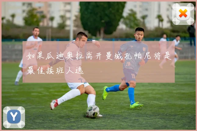 如果瓜迪奥拉离开曼城孔帕尼将是最佳接班人选