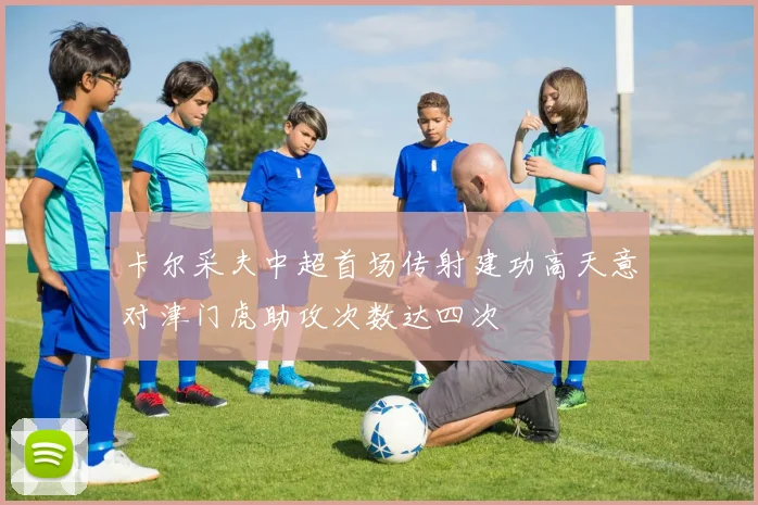 卡尔采夫中超首场传射建功高天意对津门虎助攻次数达四次