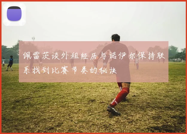 佩雷茨谈外租经历与诺伊尔保持联系找到比赛节奏的秘诀