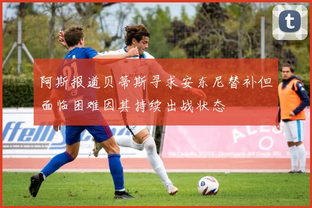 阿斯报道贝蒂斯寻求安东尼替补但面临困难因其持续出战状态
