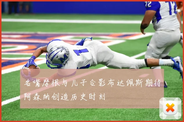 名嘴摩根与儿子合影布达佩斯期待阿森纳创造历史时刻