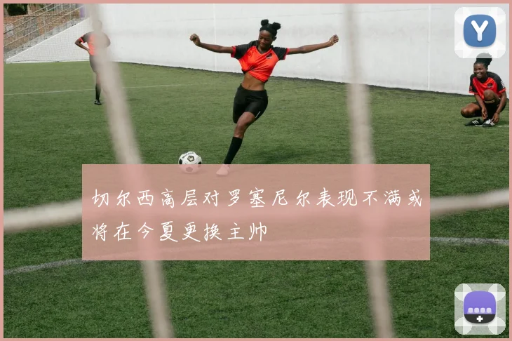 切尔西高层对罗塞尼尔表现不满或将在今夏更换主帅