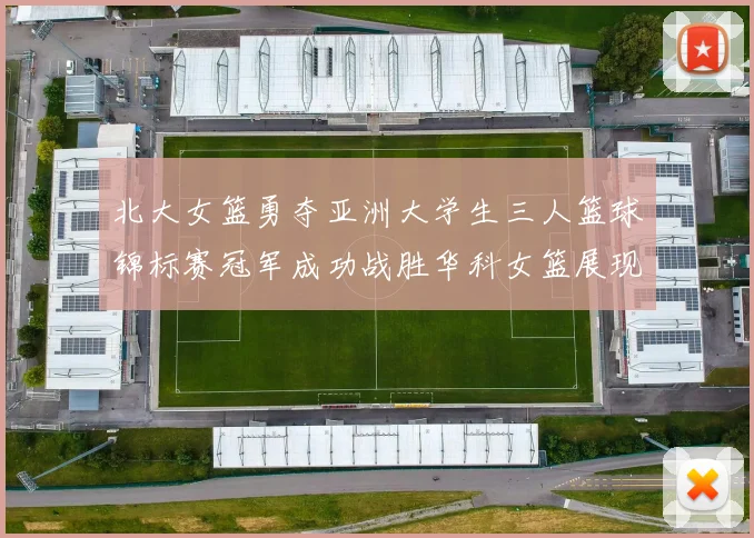 北大女篮勇夺亚洲大学生三人篮球锦标赛冠军成功战胜华科女篮展现强大实力