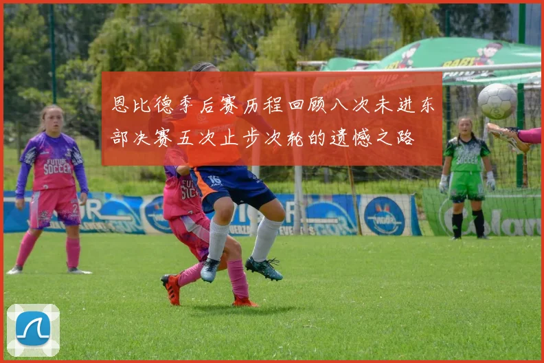 恩比德季后赛历程回顾八次未进东部决赛五次止步次轮的遗憾之路