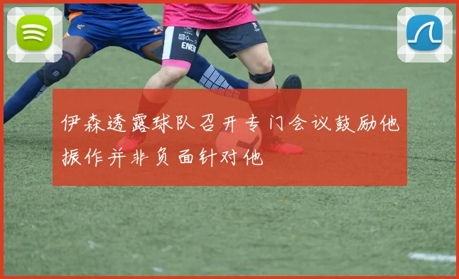 伊森透露球队召开专门会议鼓励他振作并非负面针对他