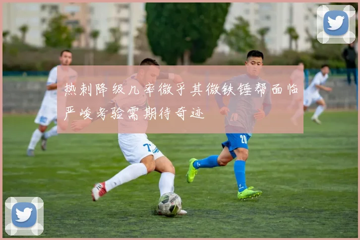 热刺降级几率微乎其微铁锤帮面临严峻考验需期待奇迹