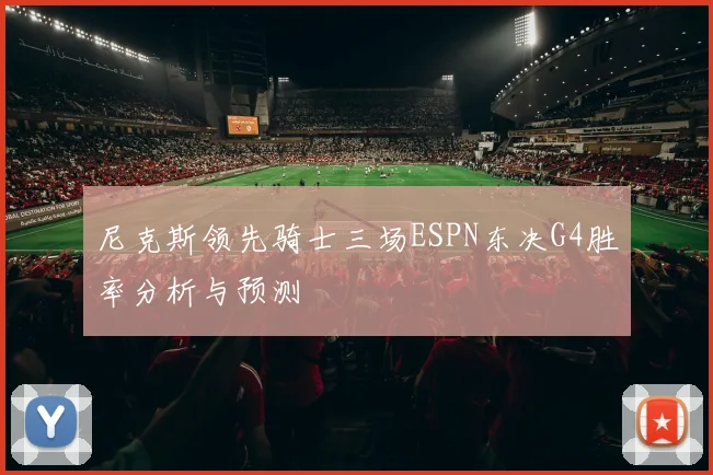 尼克斯领先骑士三场ESPN东决G4胜率分析与预测