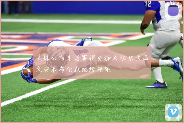 美媒公布季后赛得分榜米切尔力压文班和布伦森继续领跑