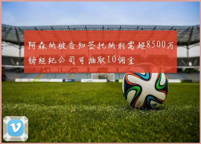 阿森纳被告知签托纳利需超8500万镑经纪公司可抽取10佣金