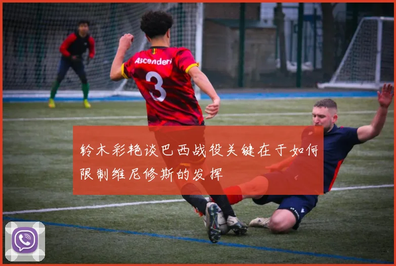 铃木彩艳谈巴西战役关键在于如何限制维尼修斯的发挥