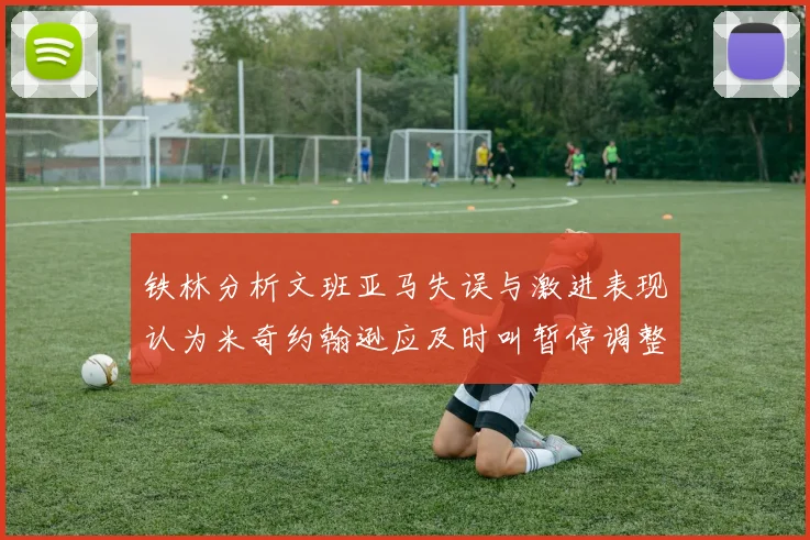 铁林分析文班亚马失误与激进表现认为米奇约翰逊应及时叫暂停调整战术