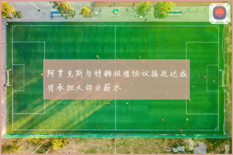 阿贾克斯与特狮租借协议接近达成将承担大部分薪水