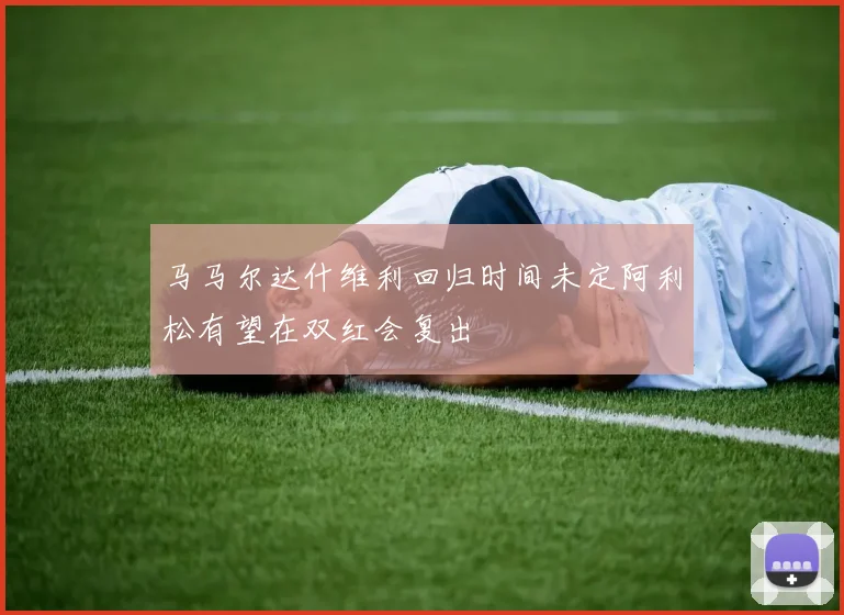 马马尔达什维利回归时间未定阿利松有望在双红会复出