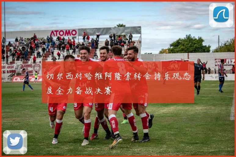 切尔西对哈维阿隆索转会持乐观态度全力备战决赛