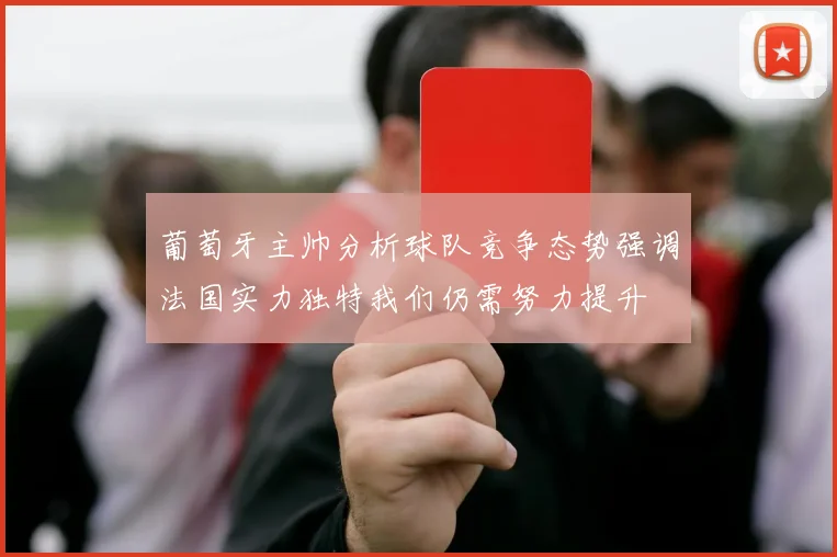 葡萄牙主帅分析球队竞争态势强调法国实力独特我们仍需努力提升
