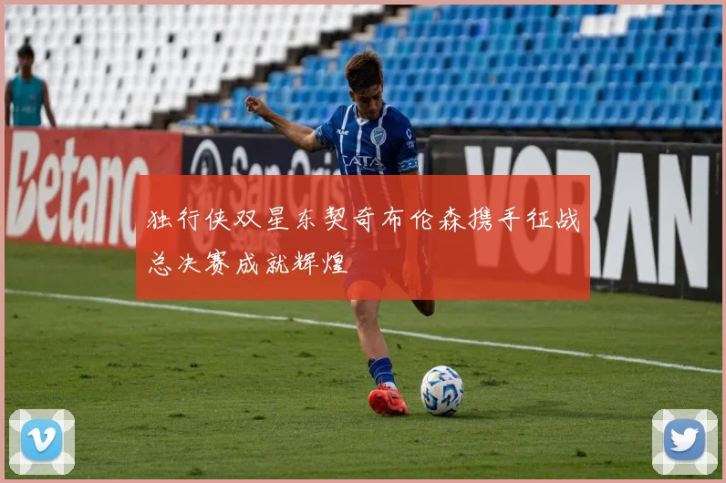 独行侠双星东契奇布伦森携手征战总决赛成就辉煌