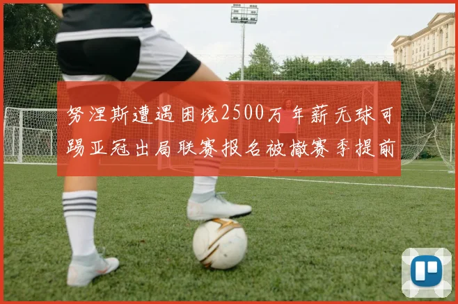 努涅斯遭遇困境2500万年薪无球可踢亚冠出局联赛报名被撤赛季提前结束