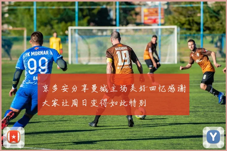 京多安分享曼城主场美好回忆感谢大家让周日变得如此特别