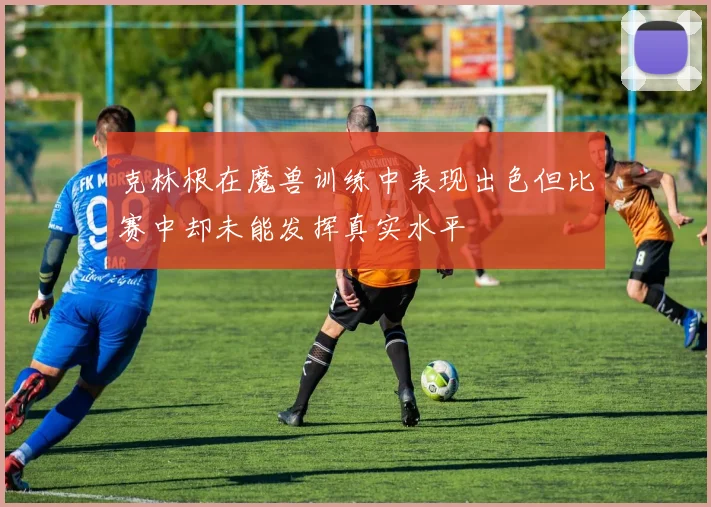 克林根在魔兽训练中表现出色但比赛中却未能发挥真实水平